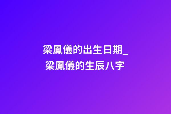 梁鳳儀的出生日期_ 梁鳳儀的生辰八字